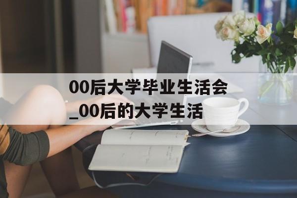 00后大学毕业生活会_00后的大学生活