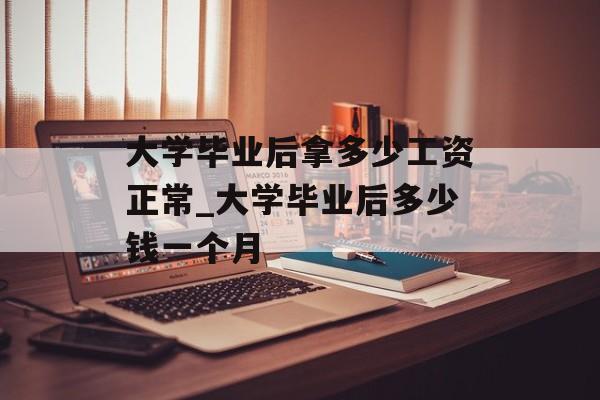 大学毕业后拿多少工资正常_大学毕业后多少钱一个月