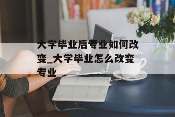 大学毕业后专业如何改变_大学毕业怎么改变专业 大学毕业后专业如何改变_大学毕业怎么改变专业
