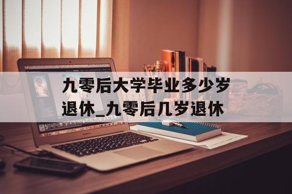 九零后大学毕业多少岁退休_九零后几岁退休