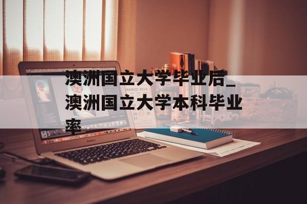 澳洲国立大学毕业后_澳洲国立大学本科毕业率