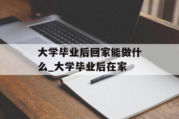大学毕业后回家能做什么_大学毕业后在家