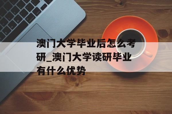 澳门大学毕业后怎么考研_澳门大学读研毕业有什么优势