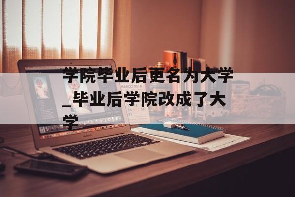 学院毕业后更名为大学_毕业后学院改成了大学