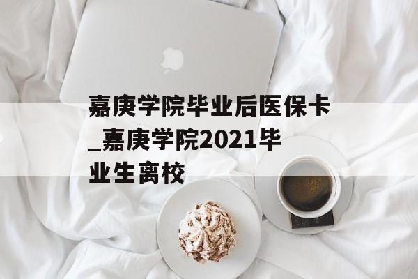嘉庚学院毕业后医保卡_嘉庚学院2021毕业生离校