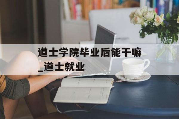 道士学院毕业后能干嘛_道士就业