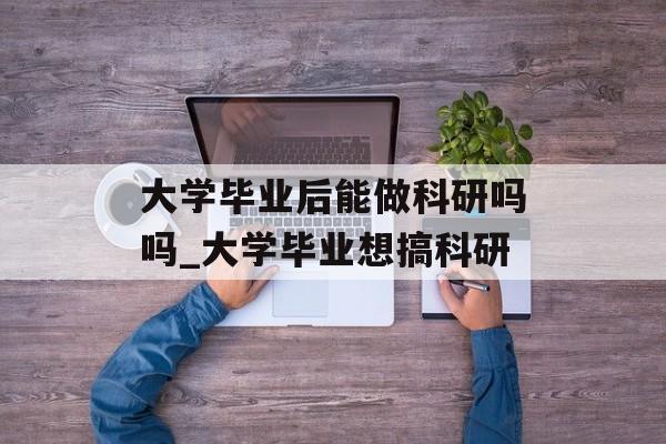 大学毕业后能做科研吗吗_大学毕业想搞科研