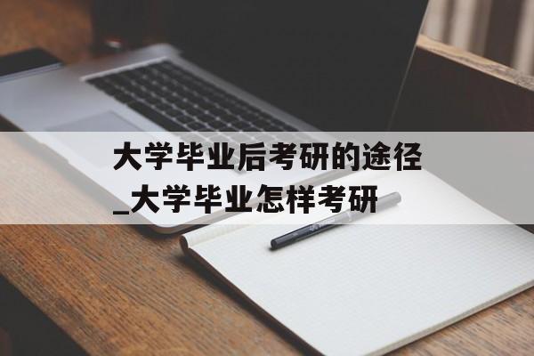 大学毕业后考研的途径_大学毕业怎样考研