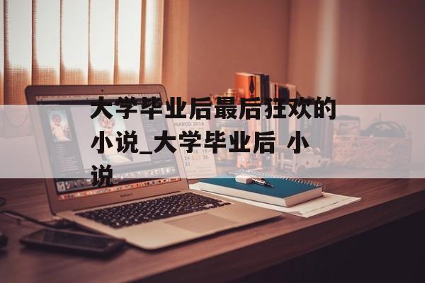 大学毕业后最后狂欢的小说_大学毕业后 小说