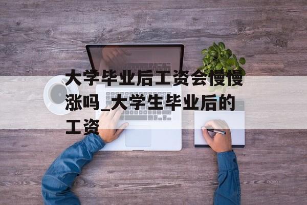 大学毕业后工资会慢慢涨吗_大学生毕业后的工资