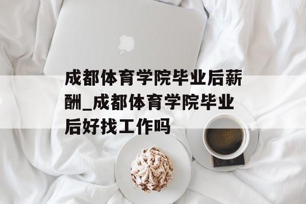 成都体育学院毕业后薪酬_成都体育学院毕业后好找工作吗