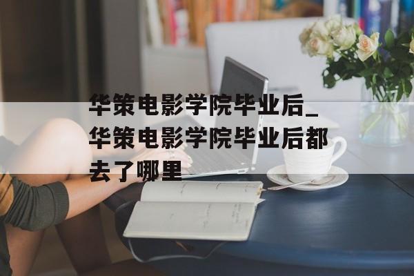 华策电影学院毕业后_华策电影学院毕业后都去了哪里