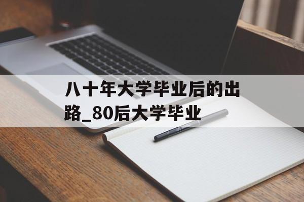 八十年大学毕业后的出路_80后大学毕业
