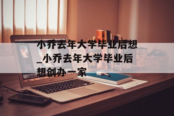 小乔去年大学毕业后想_小乔去年大学毕业后想创办一家 小乔去年大学毕业后想_小乔去年大学毕业后想创办一家