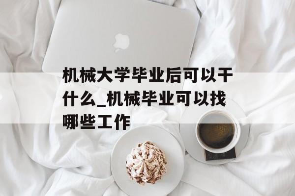机械大学毕业后可以干什么_机械毕业可以找哪些工作 机械大学毕业后可以干什么_机械毕业可以找哪些工作