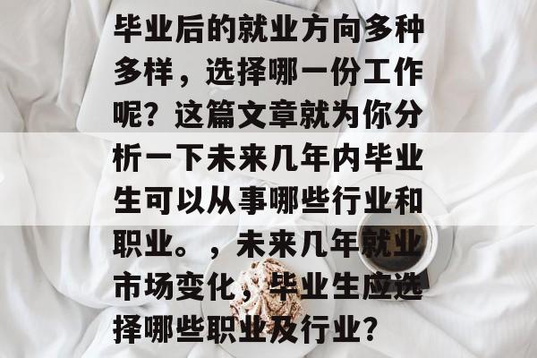 毕业后的就业方向多种多样，选择哪一份工作呢？这篇文章就为你分析一下未来几年内毕业生可以从事哪些行业和职业。，未来几年就业市场变化，毕业生应选择哪些职业及行业？