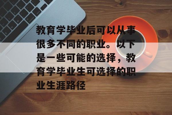 教育学毕业后可以从事很多不同的职业。以下是一些可能的选择,教育学毕业生可选择的职业生涯路径 教育学毕业后可以从事很多不同的职业。以下是一些可能的选择,教育学毕业生可选择的职业生涯路径