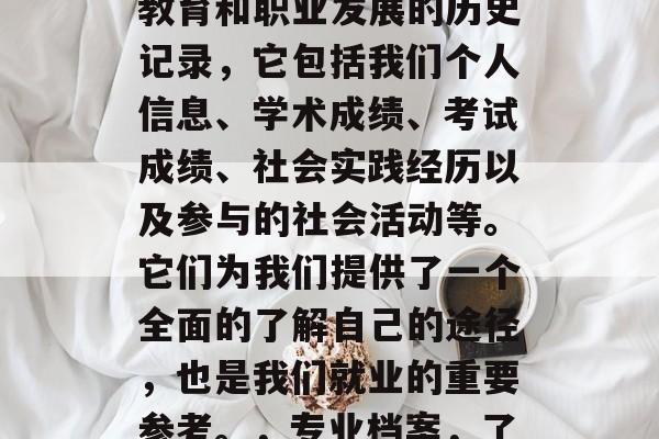 毕业档案是我们对个人教育和职业发展的历史记录，它包括我们个人信息、学术成绩、考试成绩、社会实践经历以及参与的社会活动等。它们为我们提供了一个全面的了解自己的途径，也是我们就业的重要参考。，专业档案，了解自我，就业指导