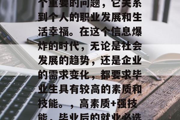 毕业后的就业选择是一个重要的问题，它关系到个人的职业发展和生活幸福。在这个信息爆炸的时代，无论是社会发展的趋势，还是企业的需求变化，都要求毕业生具有较高的素质和技能。，高素质+强技能，毕业后的就业必选择