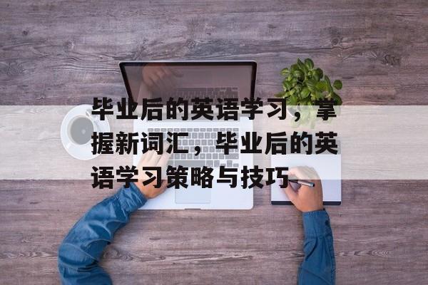 毕业后的英语学习,掌握新词汇,毕业后的英语学习策略与技巧 毕业后的英语学习,掌握新词汇,毕业后的英语学习策略与技巧