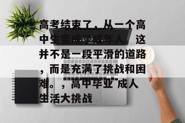 高考结束了，从一个高中生变成了成年人。这并不是一段平滑的道路，而是充满了挑战和困难。，高中毕业 成人生活大挑战