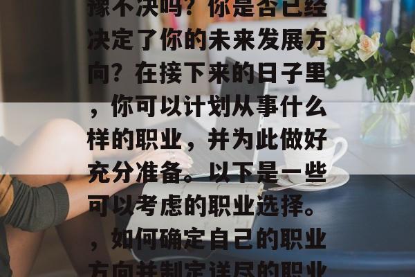 毕业的你还在为工作犹豫不决吗？你是否已经决定了你的未来发展方向？在接下来的日子里，你可以计划从事什么样的职业，并为此做好充分准备。以下是一些可以考虑的职业选择。，如何确定自己的职业方向并制定详尽的职业规划？