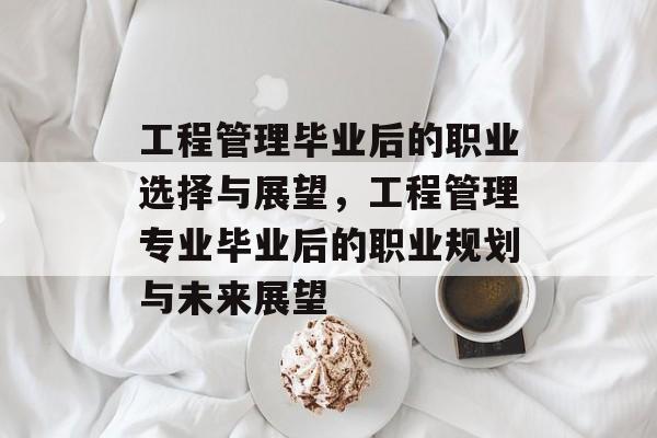 工程管理毕业后的职业选择与展望,工程管理专业毕业后的职业规划与未来展望 工程管理毕业后的职业选择与展望,工程管理专业毕业后的职业规划与未来展望