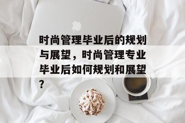 时尚管理毕业后的规划与展望,时尚管理专业毕业后如何规划和展望? 时尚管理毕业后的规划与展望,时尚管理专业毕业后如何规划和展望?