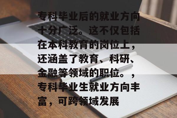 专科毕业后的就业方向十分广泛。这不仅包括在本科教育的岗位上，还涵盖了教育、科研、金融等领域的职位。，专科毕业生就业方向丰富，可跨领域发展