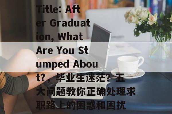 Title: After Graduation, What Are You Stumped About?,毕业生迷茫?五大问题教你正确处理求职路上的困惑和困扰 Title: After Graduation, What Are You Stumped About?,毕业生迷茫?五大问题教你正确处理求职路上的困惑和困扰