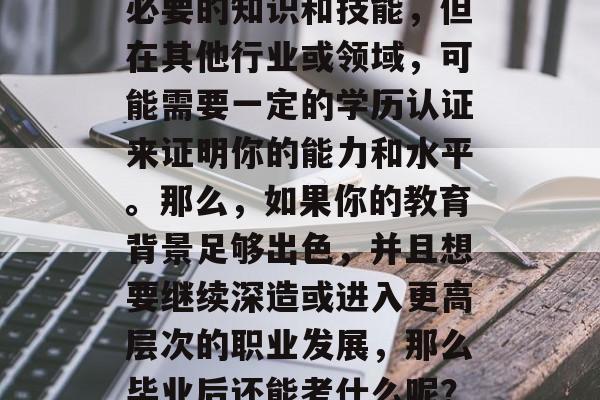 毕业后的你是否还在为找不到合适的就业机会而感到困扰?或许在某些领域,你已经掌握了必要的知识和技能,但在其他行业或领域,可能需要一定的学历认证来证明你的能力和水平。那么,如果你的教育背景足够出色,并且想要继续深造或进入更高层次的职业发展,那么毕业后还能考什么呢?,你还想提升自己的专业技能吗?还是想增加职业竞争力?那就赶紧查一查自己的学历吧! 毕业后的你是否还在为找不到合适的就业机会而感到困扰?或许在某些领域,你已经掌握了必要的知识和技能,但在其他行业或领域,可能需要一定的学历认证来证明你的能力和水平。那么,如果你的教育背景足够出色,并且想要继续深造或进入更高层次的职业发展,那么毕业后还能考什么呢?,你还想提升自己的专业技能吗?还是想增加职业竞争力?那就赶紧查一查自己的学历吧!