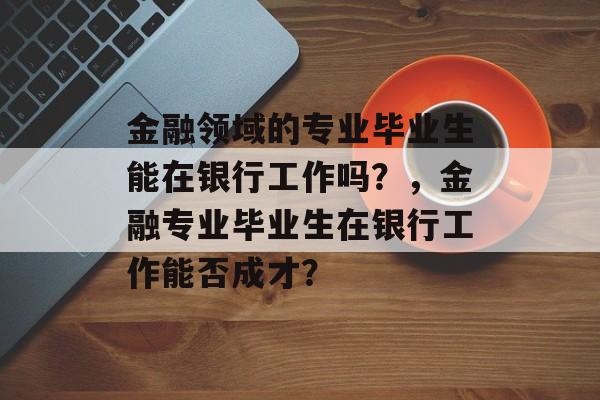 金融领域的专业毕业生能在银行工作吗？，金融专业毕业生在银行工作能否成才？