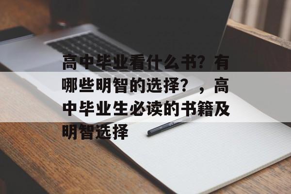 高中毕业看什么书?有哪些明智的选择?,高中毕业生必读的书籍及明智选择 高中毕业看什么书?有哪些明智的选择?,高中毕业生必读的书籍及明智选择