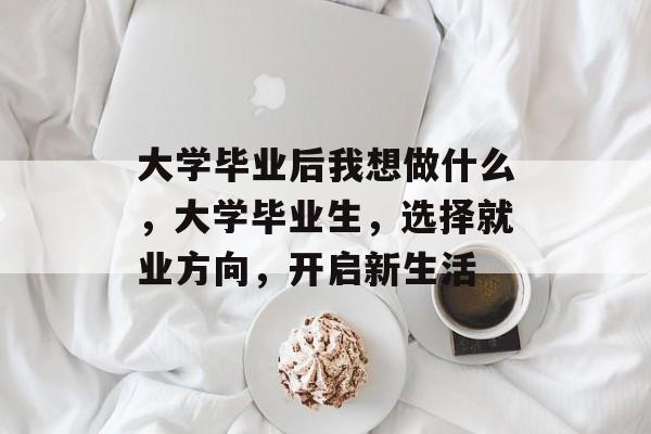 大学毕业后我想做什么，大学毕业生，选择就业方向，开启新生活