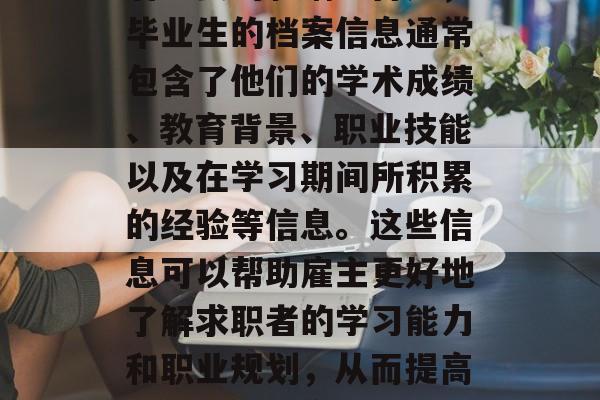 毕业后的档案对个人的职业发展和就业前景有着重要的影响。首先，毕业生的档案信息通常包含了他们的学术成绩、教育背景、职业技能以及在学习期间所积累的经验等信息。这些信息可以帮助雇主更好地了解求职者的学习能力和职业规划，从而提高求职的成功率。，毕业生档案，就业市场中求职者的利器