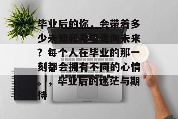 毕业后的你,会带着多少未知和希望走向未来?每个人在毕业的那一刻都会拥有不同的心情。,毕业后的迷茫与期待 毕业后的你,会带着多少未知和希望走向未来?每个人在毕业的那一刻都会拥有不同的心情。,毕业后的迷茫与期待