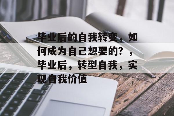 毕业后的自我转变,如何成为自己想要的?,毕业后,转型自我,实现自我价值 毕业后的自我转变,如何成为自己想要的?,毕业后,转型自我,实现自我价值