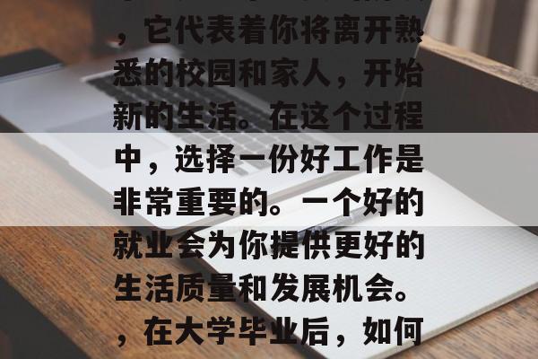 毕业是一个重要的阶段，它代表着你将离开熟悉的校园和家人，开始新的生活。在这个过程中，选择一份好工作是非常重要的。一个好的就业会为你提供更好的生活质量和发展机会。，在大学毕业后，如何选择一份好的工作?