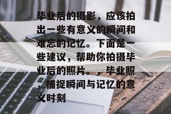 毕业后的摄影，应该拍出一些有意义的瞬间和难忘的记忆。下面是一些建议，帮助你拍摄毕业后的照片。，毕业照，捕捉瞬间与记忆的意义时刻