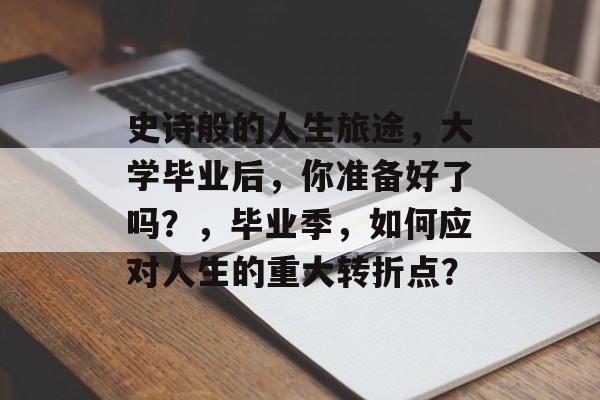 史诗般的人生旅途,大学毕业后,你准备好了吗?,毕业季,如何应对人生的重大转折点? 史诗般的人生旅途,大学毕业后,你准备好了吗?,毕业季,如何应对人生的重大转折点?