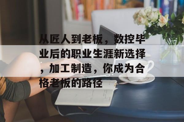 从匠人到老板，数控毕业后的职业生涯新选择，加工制造，你成为合格老板的路径