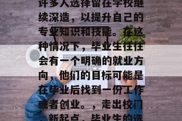 毕业意味着新的开始,许多人选择留在学校继续深造,以提升自己的专业知识和技能。在这种情况下,毕业生往往会有一个明确的就业方向,他们的目标可能是在毕业后找到一份工作或者创业。,走出校门,新起点,毕业生的选择与就业方向 毕业意味着新的开始,许多人选择留在学校继续深造,以提升自己的专业知识和技能。在这种情况下,毕业生往往会有一个明确的就业方向,他们的目标可能是在毕业后找到一份工作或者创业。,走出校门,新起点,毕业生的选择与就业方向