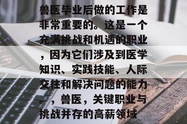兽医毕业后做的工作是非常重要的。这是一个充满挑战和机遇的职业,因为它们涉及到医学知识、实践技能、人际交往和解决问题的能力。,兽医,关键职业与挑战并存的高薪领域 兽医毕业后做的工作是非常重要的。这是一个充满挑战和机遇的职业,因为它们涉及到医学知识、实践技能、人际交往和解决问题的能力。,兽医,关键职业与挑战并存的高薪领域
