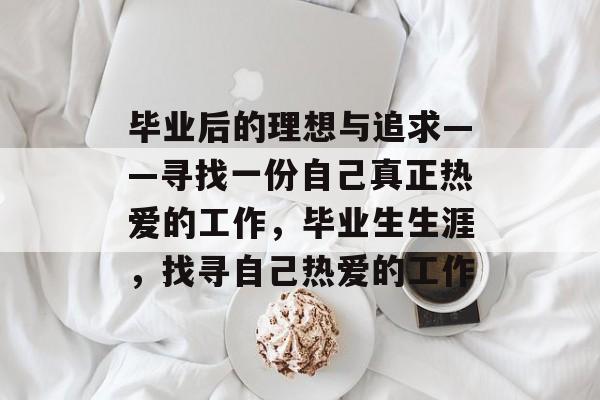 毕业后的理想与追求——寻找一份自己真正热爱的工作,毕业生生涯,找寻自己热爱的工作 毕业后的理想与追求——寻找一份自己真正热爱的工作,毕业生生涯,找寻自己热爱的工作