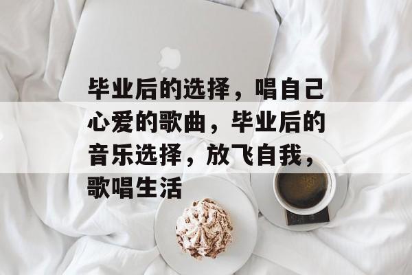 毕业后的选择，唱自己心爱的歌曲，毕业后的音乐选择，放飞自我，歌唱生活