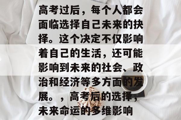 高考过后，每个人都会面临选择自己未来的抉择。这个决定不仅影响着自己的生活，还可能影响到未来的社会、政治和经济等多方面的发展。，高考后的选择，未来命运的多维影响