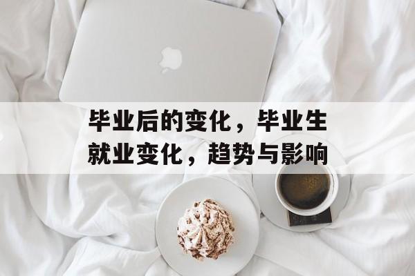 毕业后的变化,毕业生就业变化,趋势与影响 毕业后的变化,毕业生就业变化,趋势与影响