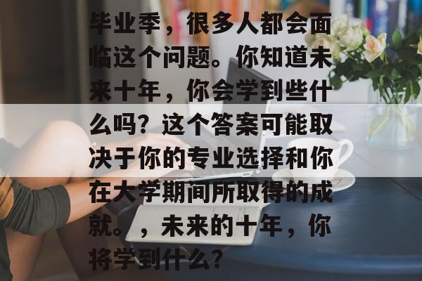 毕业季，很多人都会面临这个问题。你知道未来十年，你会学到些什么吗？这个答案可能取决于你的专业选择和你在大学期间所取得的成就。，未来的十年，你将学到什么？