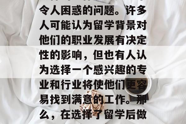 留学毕业后选择从事什么样的工作？这是一个令人困惑的问题。许多人可能认为留学背景对他们的职业发展有决定性的影响，但也有人认为选择一个感兴趣的专业和行业将使他们更容易找到满意的工作。那么，在选择了留学后做些什么呢？，留学后的职业规划