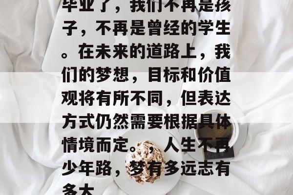 毕业了，我们不再是孩子，不再是曾经的学生。在未来的道路上，我们的梦想，目标和价值观将有所不同，但表达方式仍然需要根据具体情境而定。，人生不再少年路，梦有多远志有多大